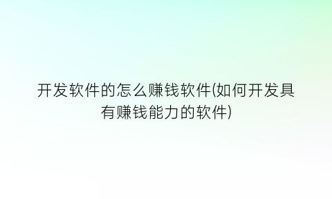 “开发软件的怎么赚钱软件(如何开发具有赚钱能力的软件)
