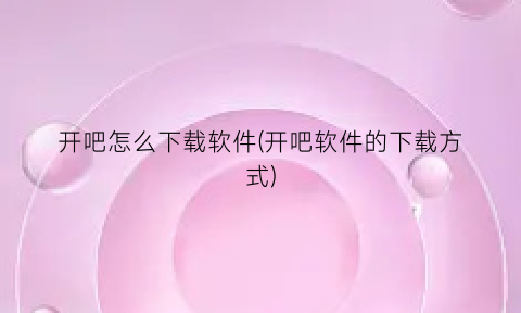 “开吧怎么下载软件(开吧软件的下载方式)