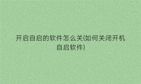 开启自启的软件怎么关(如何关闭开机自启软件)