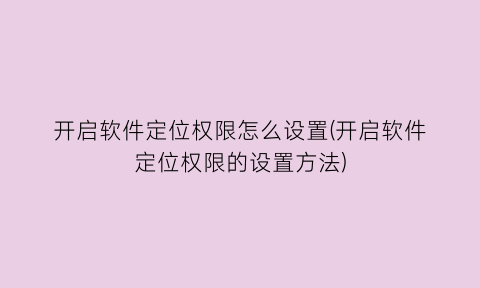 “开启软件定位权限怎么设置(开启软件定位权限的设置方法)