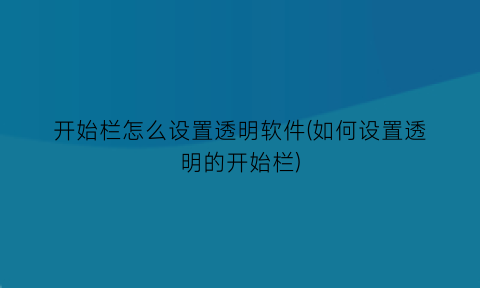 “开始栏怎么设置透明软件(如何设置透明的开始栏)