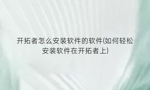 开拓者怎么安装软件的软件(如何轻松安装软件在开拓者上)