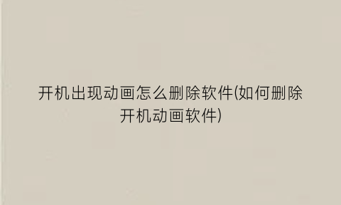 开机出现动画怎么删除软件(如何删除开机动画软件)