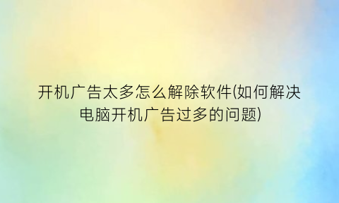 “开机广告太多怎么解除软件(如何解决电脑开机广告过多的问题)