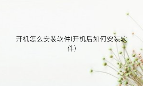 开机怎么安装软件(开机后如何安装软件)
