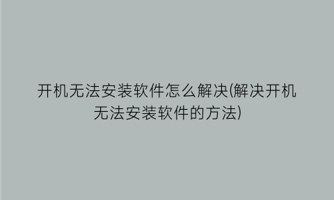 开机无法安装软件怎么解决(解决开机无法安装软件的方法)