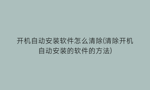 开机自动安装软件怎么清除(清除开机自动安装的软件的方法)