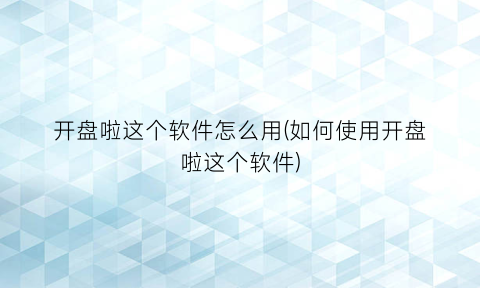 “开盘啦这个软件怎么用(如何使用开盘啦这个软件)