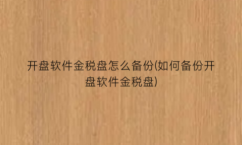 “开盘软件金税盘怎么备份(如何备份开盘软件金税盘)