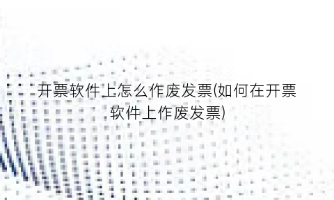 “开票软件上怎么作废发票(如何在开票软件上作废发票)