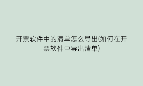 开票软件中的清单怎么导出(如何在开票软件中导出清单)