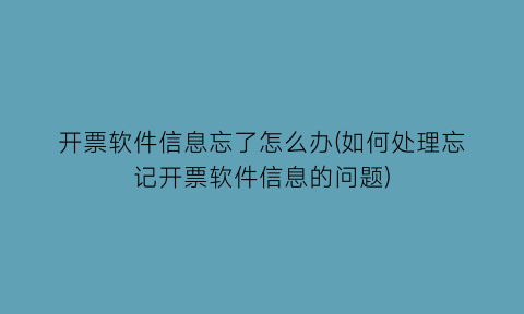 “开票软件信息忘了怎么办(如何处理忘记开票软件信息的问题)