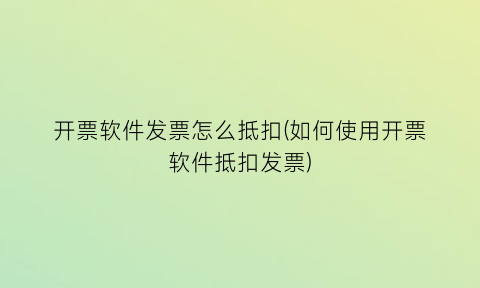 开票软件发票怎么抵扣(如何使用开票软件抵扣发票)