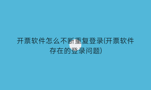 开票软件怎么不断重复登录(开票软件存在的登录问题)