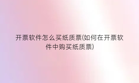 开票软件怎么买纸质票(如何在开票软件中购买纸质票)