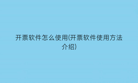 “开票软件怎么使用(开票软件使用方法介绍)