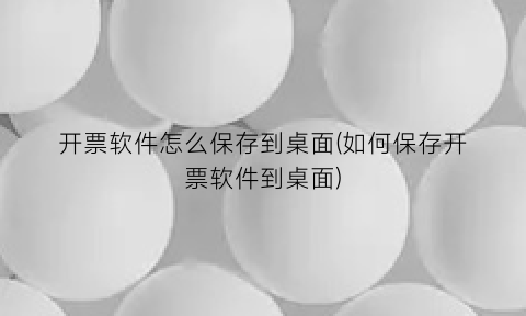 开票软件怎么保存到桌面(如何保存开票软件到桌面)