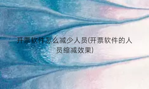 开票软件怎么减少人员(开票软件的人员缩减效果)