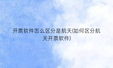 “开票软件怎么区分是航天(如何区分航天开票软件)