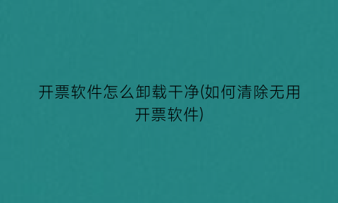 “开票软件怎么卸载干净(如何清除无用开票软件)