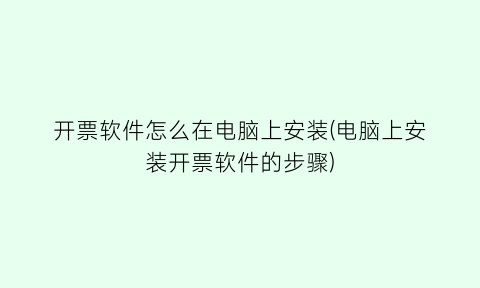 “开票软件怎么在电脑上安装(电脑上安装开票软件的步骤)