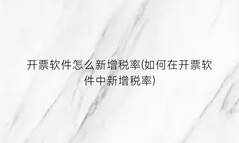 “开票软件怎么新增税率(如何在开票软件中新增税率)