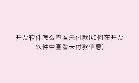 “开票软件怎么查看未付款(如何在开票软件中查看未付款信息)