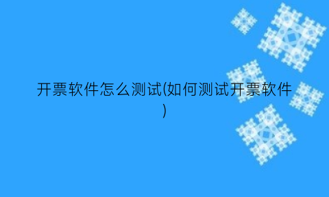 开票软件怎么测试(如何测试开票软件)