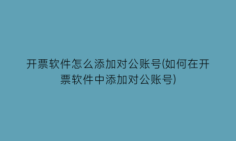 开票软件怎么添加对公账号(如何在开票软件中添加对公账号)