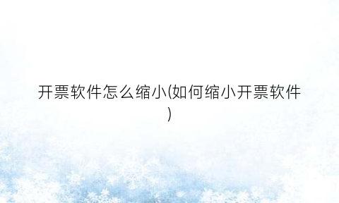 开票软件怎么缩小(如何缩小开票软件)