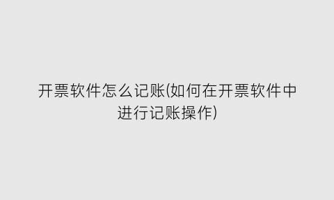 开票软件怎么记账(如何在开票软件中进行记账操作)