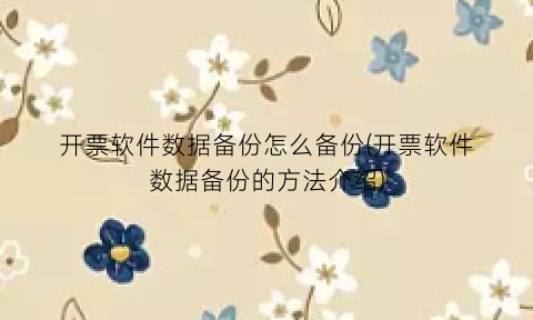 开票软件数据备份怎么备份(开票软件数据备份的方法介绍)