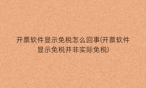 开票软件显示免税怎么回事(开票软件显示免税并非实际免税)