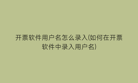 开票软件用户名怎么录入(如何在开票软件中录入用户名)