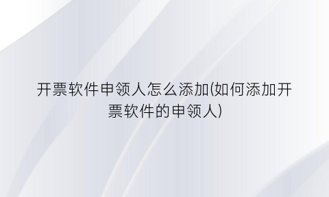 开票软件申领人怎么添加(如何添加开票软件的申领人)