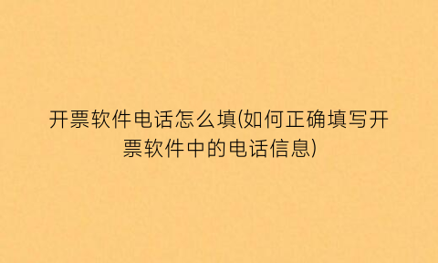 “开票软件电话怎么填(如何正确填写开票软件中的电话信息)