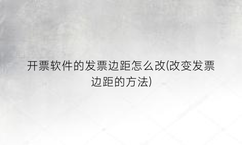 开票软件的发票边距怎么改(改变发票边距的方法)