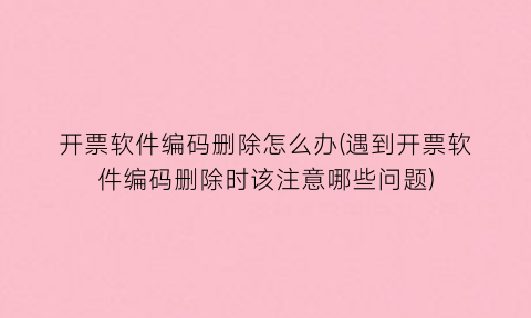 开票软件编码删除怎么办(遇到开票软件编码删除时该注意哪些问题)