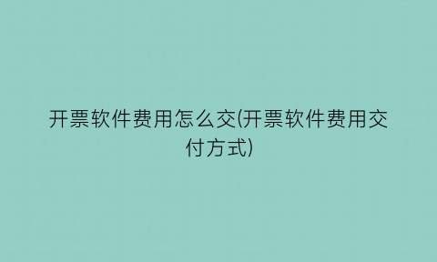 开票软件费用怎么交(开票软件费用交付方式)