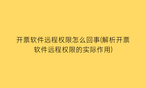 开票软件远程权限怎么回事(解析开票软件远程权限的实际作用)