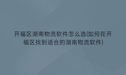 “开福区湖南物流软件怎么选(如何在开福区找到适合的湖南物流软件)