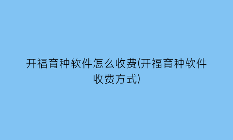 “开福育种软件怎么收费(开福育种软件收费方式)
