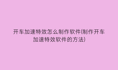 “开车加速特效怎么制作软件(制作开车加速特效软件的方法)