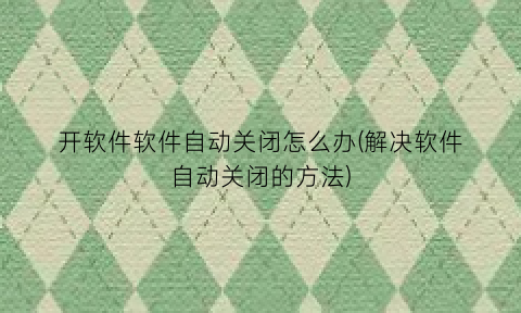 “开软件软件自动关闭怎么办(解决软件自动关闭的方法)