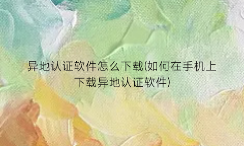 异地认证软件怎么下载(如何在手机上下载异地认证软件)