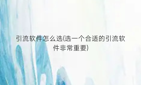“引流软件怎么选(选一个合适的引流软件非常重要)