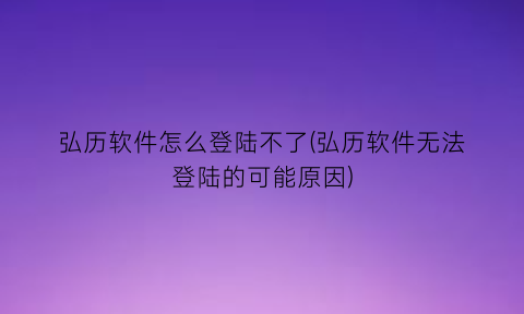 弘历软件怎么登陆不了(弘历软件无法登陆的可能原因)