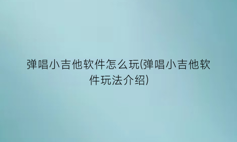 弹唱小吉他软件怎么玩(弹唱小吉他软件玩法介绍)