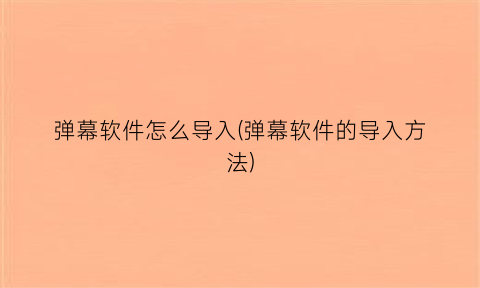 弹幕软件怎么导入(弹幕软件的导入方法)