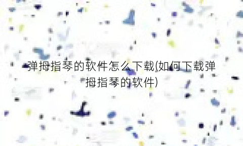 “弹拇指琴的软件怎么下载(如何下载弹拇指琴的软件)